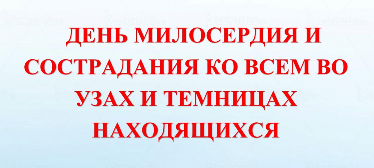 19 ДЕКАБРЯ - ДЕНЬ МИЛОСЕРДИЯ И СОСТРАДАНИЯ КО ВСЕМ ВО УЗАХ И ТЕМНИЦАХ НАХОДЯЩИМСЯ